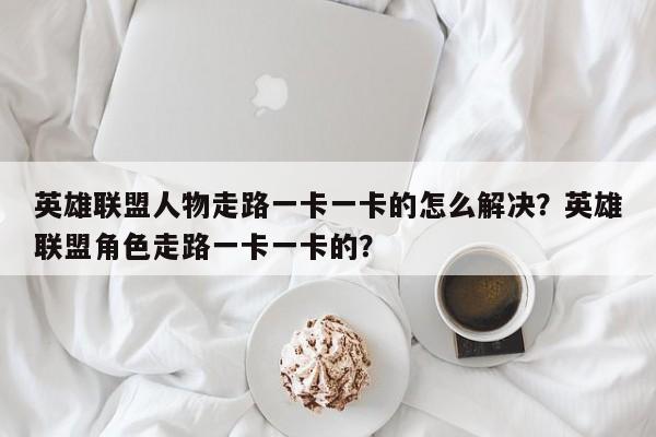 英雄联盟人物走路一卡一卡的怎么解决？英雄联盟角色走路一卡一卡的？
