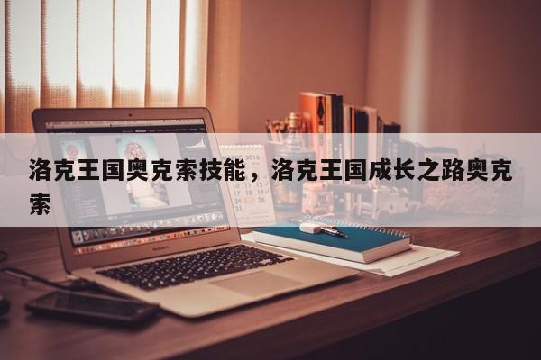 洛克王国奥克索技能，洛克王国成长之路奥克索
