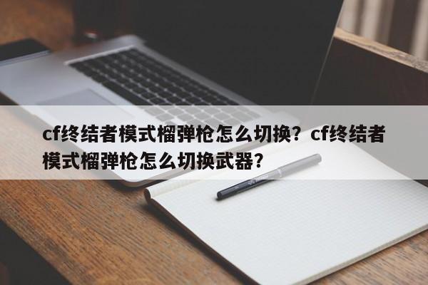 cf终结者模式榴弹枪怎么切换？cf终结者模式榴弹枪怎么切换武器？