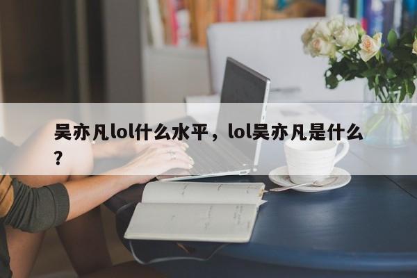 吴亦凡lol什么水平，lol吴亦凡是什么？