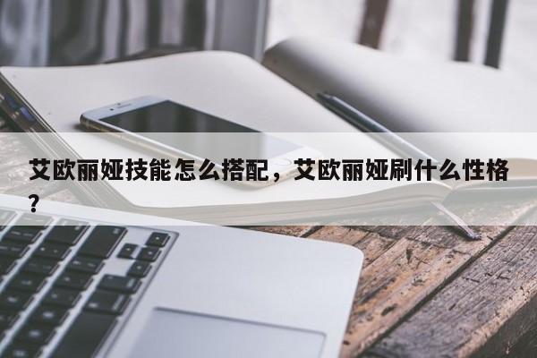艾欧丽娅技能怎么搭配，艾欧丽娅刷什么性格？