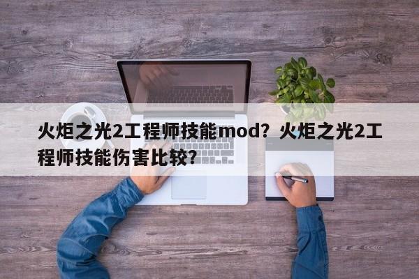 火炬之光2工程师技能mod？火炬之光2工程师技能伤害比较？