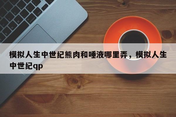 模拟人生中世纪熊肉和唾液哪里弄，模拟人生中世纪qp