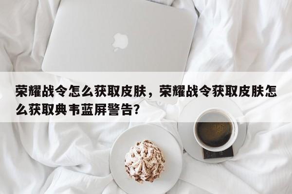 荣耀战令怎么获取皮肤，荣耀战令获取皮肤怎么获取典韦蓝屏警告？