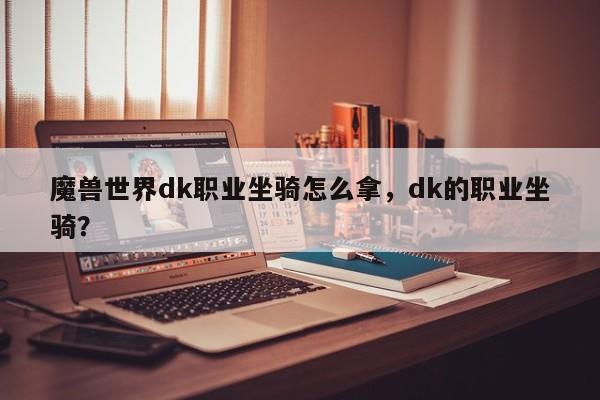 魔兽世界dk职业坐骑怎么拿，dk的职业坐骑？