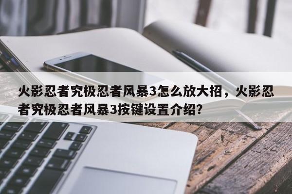 火影忍者究极忍者风暴3怎么放大招，火影忍者究极忍者风暴3按键设置介绍？