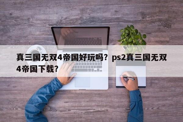 真三国无双4帝国好玩吗？ps2真三国无双4帝国下载？