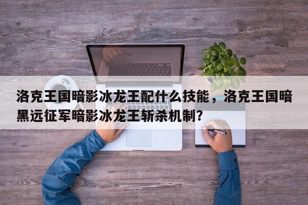 洛克王国暗影冰龙王配什么技能，洛克王国暗黑远征军暗影冰龙王斩杀机制？