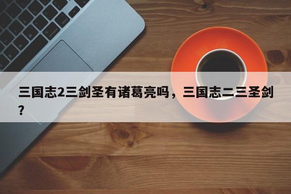 三国志2三剑圣有诸葛亮吗，三国志二三圣剑？
