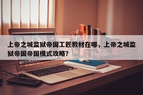 上帝之城监狱帝国工匠教材在哪，上帝之城监狱帝国帝国模式攻略？