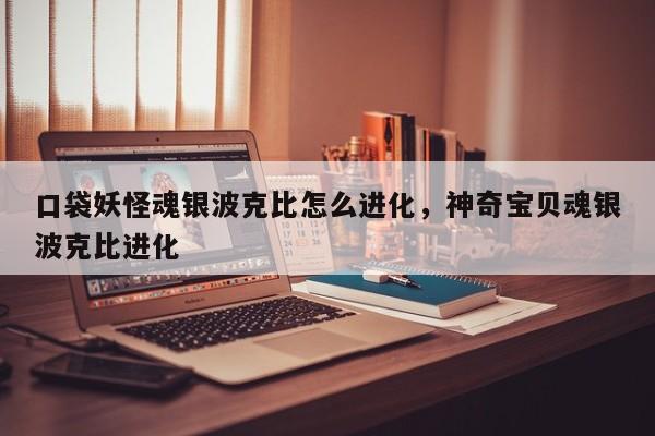 口袋妖怪魂银波克比怎么进化，神奇宝贝魂银波克比进化