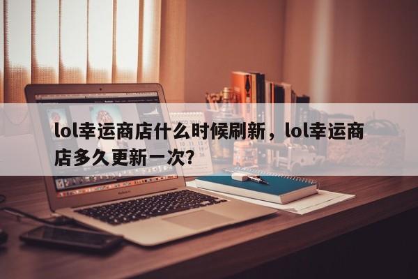 lol幸运商店什么时候刷新，lol幸运商店多久更新一次？