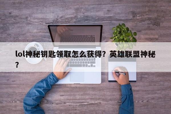 lol神秘钥匙领取怎么获得？英雄联盟神秘？