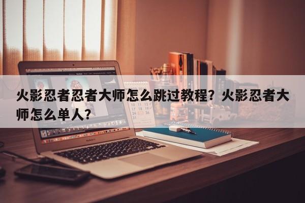 火影忍者忍者大师怎么跳过教程？火影忍者大师怎么单人？