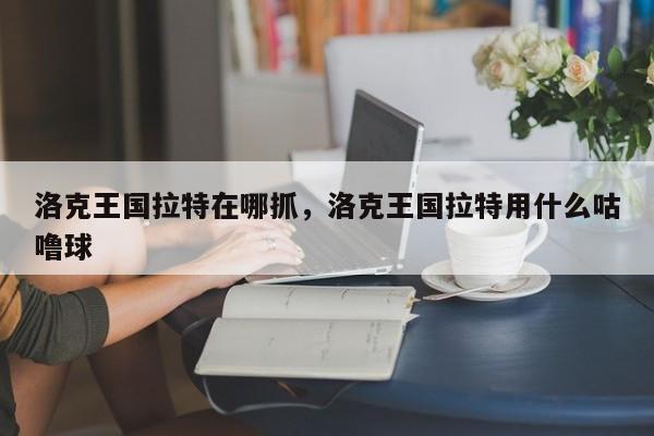 洛克王国拉特在哪抓，洛克王国拉特用什么咕噜球