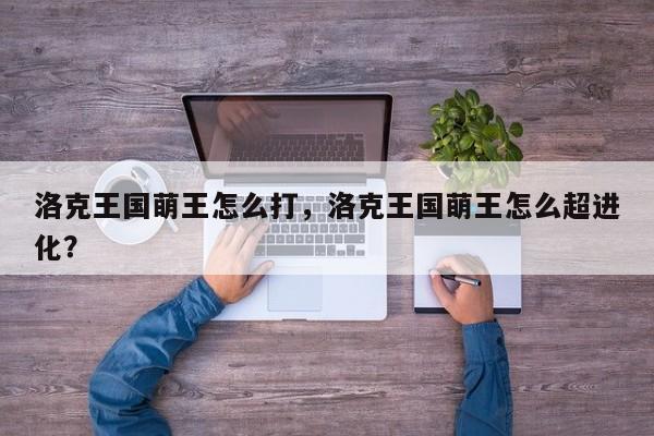 洛克王国萌王怎么打，洛克王国萌王怎么超进化？
