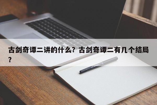 古剑奇谭二讲的什么？古剑奇谭二有几个结局？
