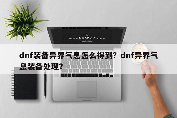 dnf装备异界气息怎么得到？dnf异界气息装备处理？