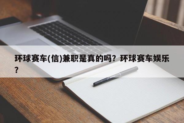 环球赛车(信)兼职是真的吗？环球赛车娱乐？