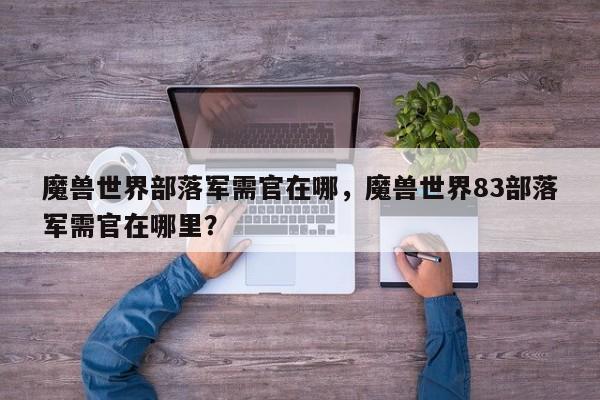 魔兽世界部落军需官在哪，魔兽世界83部落军需官在哪里？