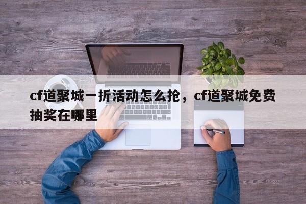cf道聚城一折活动怎么抢，cf道聚城免费抽奖在哪里