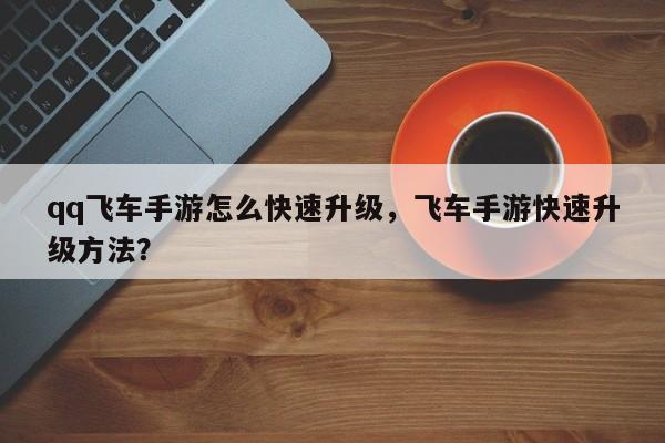 qq飞车手游怎么快速升级，飞车手游快速升级方法？