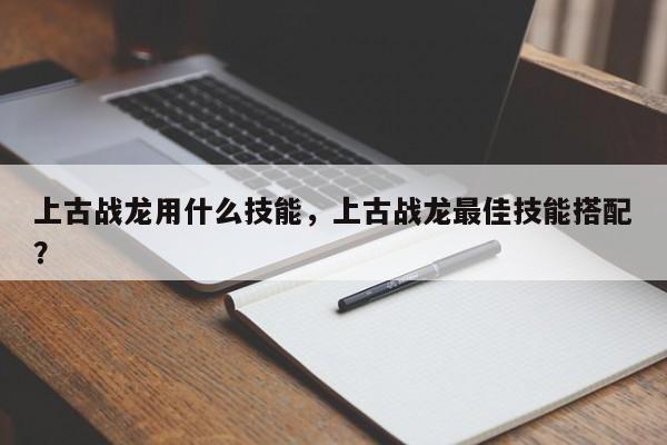 上古战龙用什么技能，上古战龙最佳技能搭配？