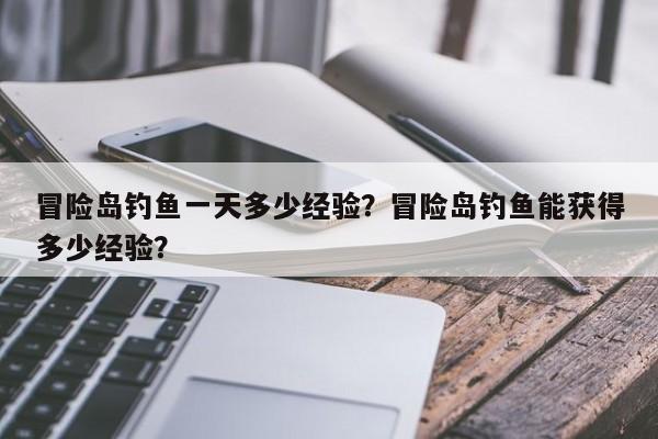冒险岛钓鱼一天多少经验？冒险岛钓鱼能获得多少经验？
