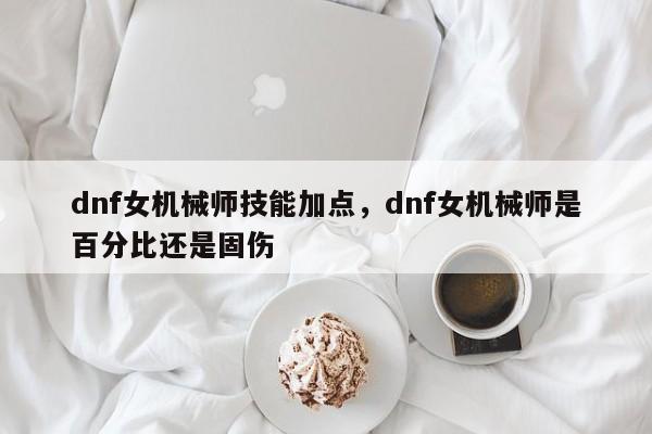 dnf女机械师技能加点，dnf女机械师是百分比还是固伤