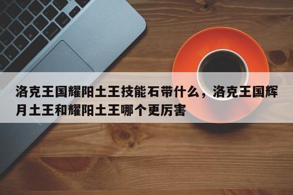 洛克王国耀阳土王技能石带什么，洛克王国辉月土王和耀阳土王哪个更厉害