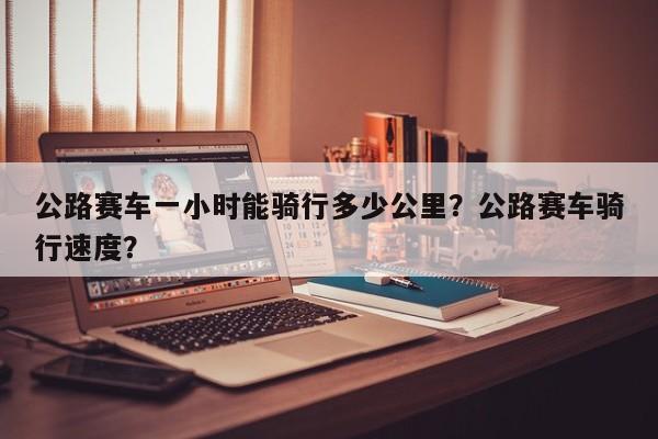 公路赛车一小时能骑行多少公里？公路赛车骑行速度？