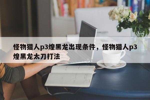 怪物猎人p3煌黑龙出现条件，怪物猎人p3煌黑龙太刀打法