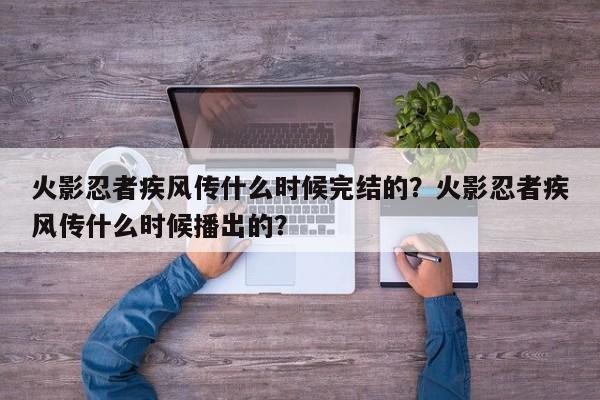 火影忍者疾风传什么时候完结的？火影忍者疾风传什么时候播出的？