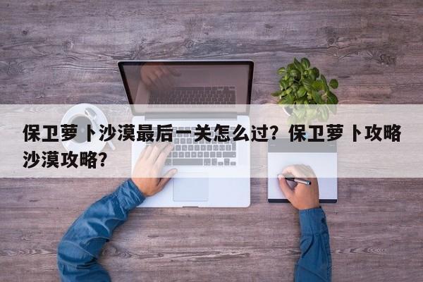 保卫萝卜沙漠最后一关怎么过？保卫萝卜攻略沙漠攻略？