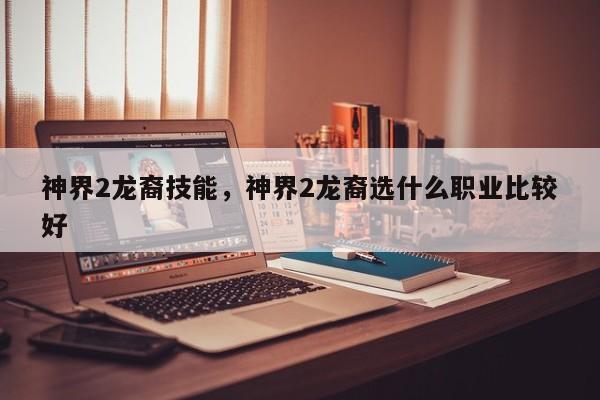 神界2龙裔技能，神界2龙裔选什么职业比较好