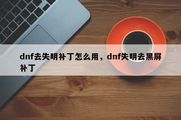 dnf去失明补丁怎么用，dnf失明去黑屏补丁