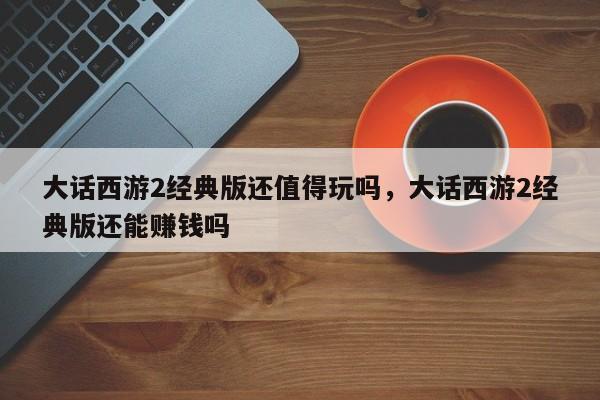 大话西游2经典版还值得玩吗，大话西游2经典版还能赚钱吗