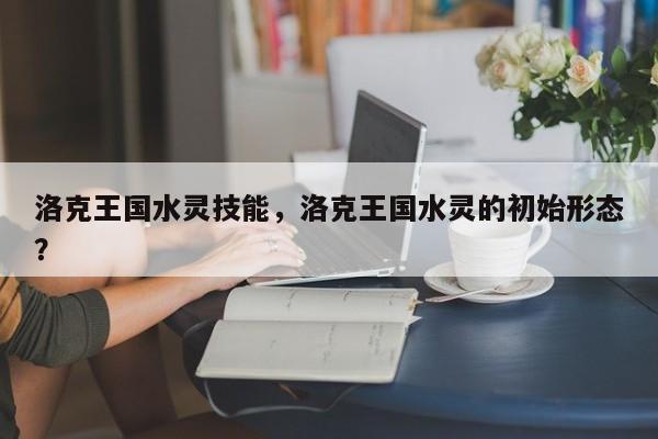 洛克王国水灵技能，洛克王国水灵的初始形态？