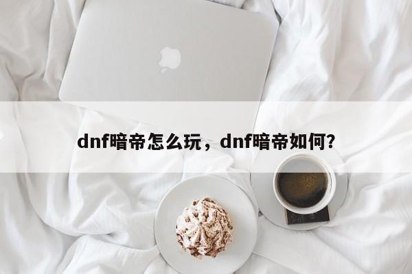 dnf暗帝怎么玩，dnf暗帝如何？