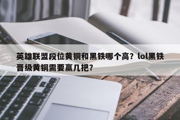 英雄联盟段位黄铜和黑铁哪个高？lol黑铁晋级黄铜需要赢几把？