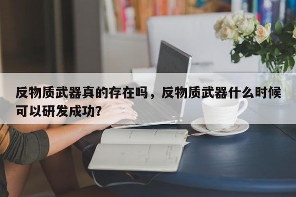 反物质武器真的存在吗，反物质武器什么时候可以研发成功？