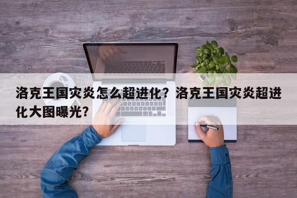 洛克王国灾炎怎么超进化？洛克王国灾炎超进化大图曝光？