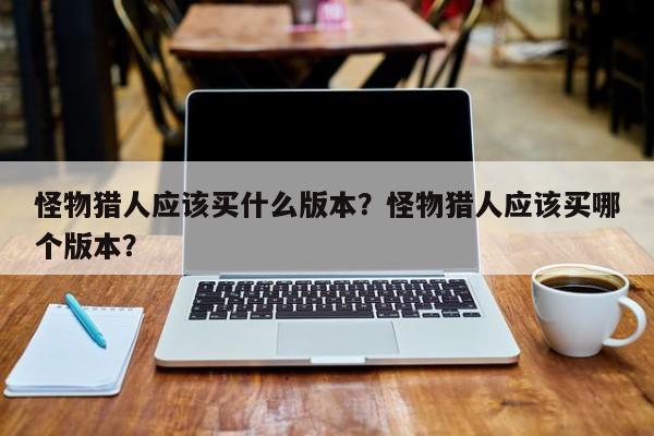 怪物猎人应该买什么版本？怪物猎人应该买哪个版本？