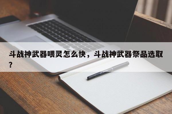 斗战神武器喂灵怎么快，斗战神武器祭品选取？