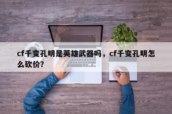 cf千变孔明是英雄武器吗，cf千变孔明怎么砍价？