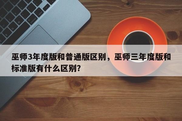 巫师3年度版和普通版区别，巫师三年度版和标准版有什么区别？