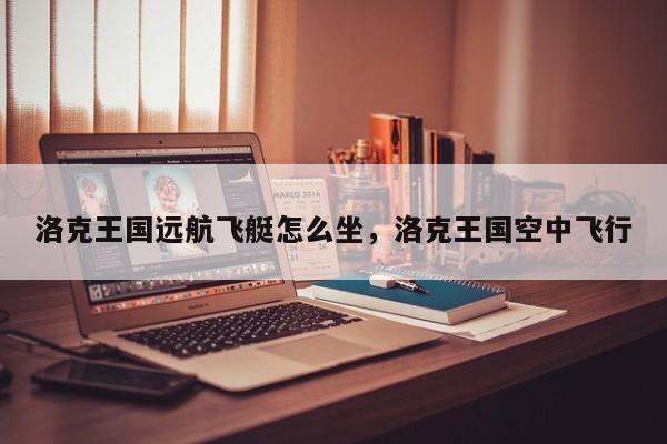 洛克王国远航飞艇怎么坐，洛克王国空中飞行