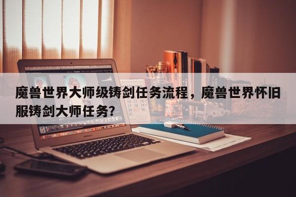 魔兽世界大师级铸剑任务流程，魔兽世界怀旧服铸剑大师任务？