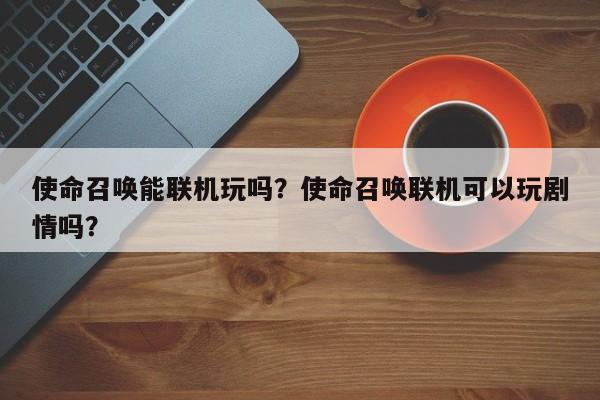 使命召唤能联机玩吗？使命召唤联机可以玩剧情吗？