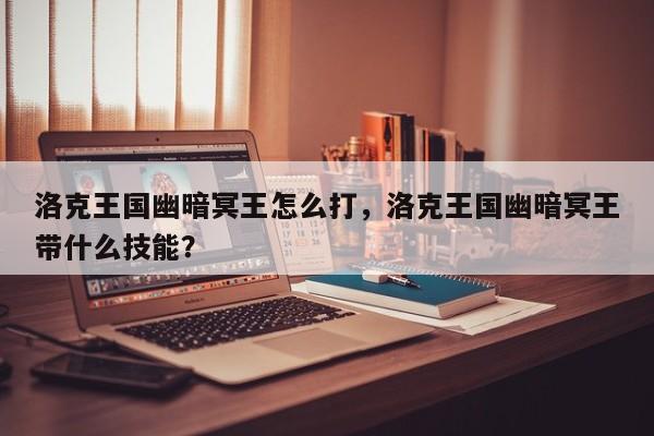 洛克王国幽暗冥王怎么打，洛克王国幽暗冥王带什么技能？